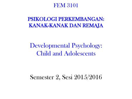 FEM 3101 PSIKOLOGI PERKEMBANGAN: KANAK-KANAK DAN REMAJA Developmental Psychology: Child and Adolescents Semester 2, Sesi 2015/2016.
