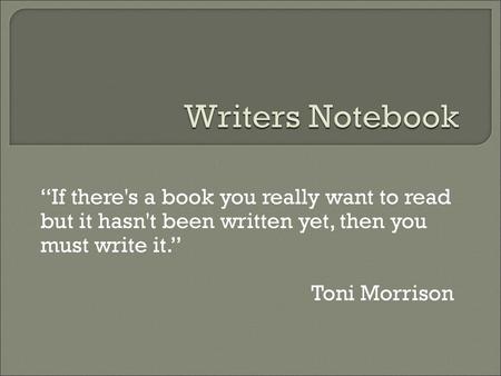 Writers Notebook “If there's a book you really want to read but it hasn't been written yet, then you must write it.” Toni Morrison.