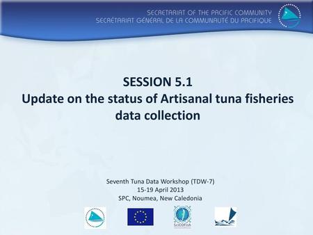 SESSION 5.1 Update on the status of Artisanal tuna fisheries data collection Seventh Tuna Data Workshop (TDW-7) 15-19 April 2013 SPC, Noumea, New Caledonia.