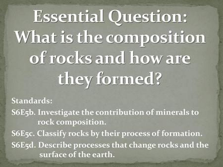 Essential Question: What is the composition of rocks and how are they formed? Standards: S6E5b. Investigate the contribution of minerals to.