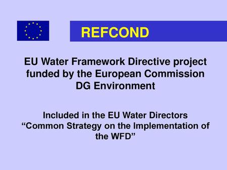 REFCOND EU Water Framework Directive project funded by the European Commission DG Environment Included in the EU Water Directors “Common Strategy on.