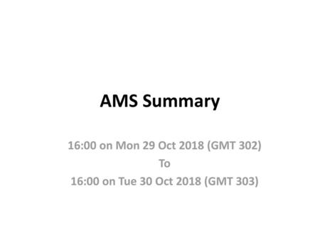 AMS Summary 16:00 on Mon 29 Oct 2018 (GMT 302) To