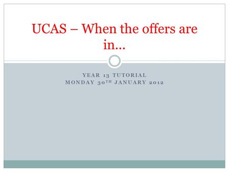 YEAR 13 TUTORIAL MONDAY 30 TH JANUARY 2012 UCAS – When the offers are in...