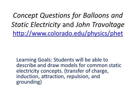 Concept Questions for Balloons and Static Electricity and John Travoltage http://www.colorado.edu/physics/phet Learning Goals: Students will be able to.