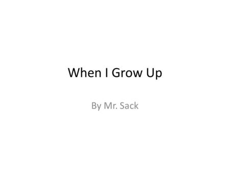 When I Grow Up By Mr. Sack. When I grow up, I want to be: a mad scientist who makes things out of goo, oo-oo who makes things out of goo.