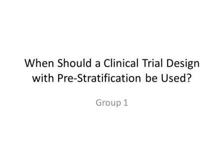 When Should a Clinical Trial Design with Pre-Stratification be Used? Group 1.