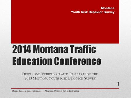 2014 Montana Traffic Education Conference D RIVER AND V EHICLE - RELATED R ESULTS FROM THE 2013 M ONTANA Y OUTH R ISK B EHAVIOR S URVEY Denise Juneau,