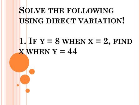 S OLVE THE FOLLOWING USING DIRECT VARIATION ! 1. I F Y = 8 WHEN X = 2, FIND X WHEN Y = 44.