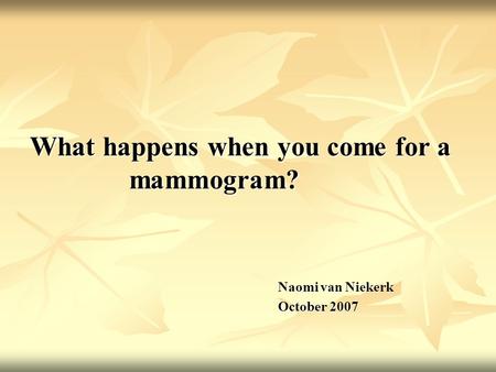 What happens when you come for a mammogram? Naomi van Niekerk October 2007.