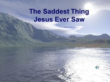 The Saddest Thing Jesus Ever Saw -Author unknown.