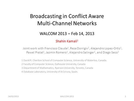 Broadcasting in Conflict Aware Multi-Channel Networks WALCOM 2013 – Feb 14, 2013 Shahin Kamali 1 Joint work with Francisco Claude 1, Reza Dorrigiv 2, Alejandro.