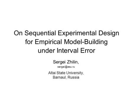 On Sequential Experimental Design for Empirical Model-Building under Interval Error Sergei Zhilin, Altai State University, Barnaul, Russia.