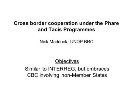 Cross border cooperation under the Phare and Tacis Programmes Nick Maddock, UNDP BRC Objectives Similar to INTERREG, but embraces CBC involving non-Member.