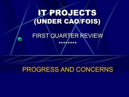 IT PROJECTS (UNDER CAO/FOIS) FIRST QUARTER REVIEW ******** PROGRESS AND CONCERNS.