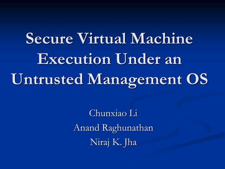 Secure Virtual Machine Execution Under an Untrusted Management OS Chunxiao Li Anand Raghunathan Niraj K. Jha.