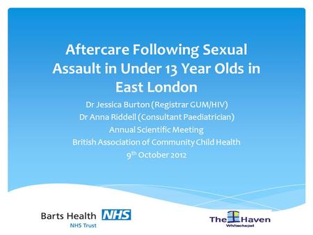 Aftercare Following Sexual Assault in Under 13 Year Olds in East London Dr Jessica Burton (Registrar GUM/HIV) Dr Anna Riddell (Consultant Paediatrician)