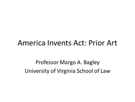 America Invents Act: Prior Art Professor Margo A. Bagley University of Virginia School of Law.