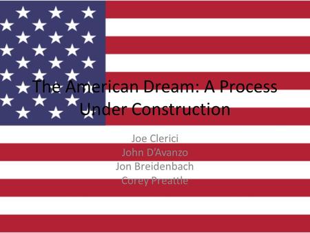 The American Dream: A Process Under Construction Joe Clerici John D’Avanzo Jon Breidenbach Corey Preattle.