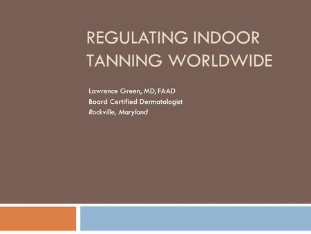 REGULATING INDOOR TANNING WORLDWIDE Lawrence Green, MD, FAAD Board Certified Dermatologist Rockville, Maryland.