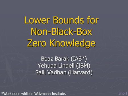Lower Bounds for Non-Black-Box Zero Knowledge Boaz Barak (IAS*) Yehuda Lindell (IBM) Salil Vadhan (Harvard) *Work done while in Weizmann Institute. Short.