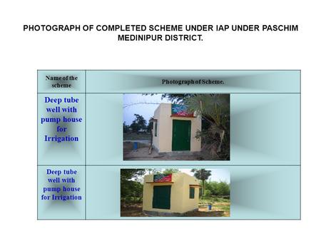 PHOTOGRAPH OF COMPLETED SCHEME UNDER IAP UNDER PASCHIM MEDINIPUR DISTRICT. Name of the scheme Photograph of Scheme. Deep tube well with pump house for.