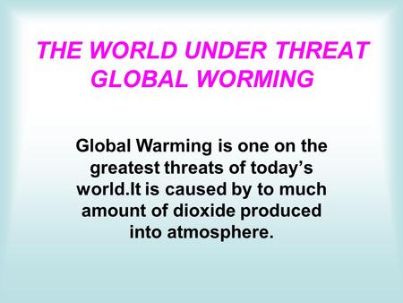 THE WORLD UNDER THREAT GLOBAL WORMING Global Warming is one on the greatest threats of today’s world.It is caused by to much amount of dioxide produced.