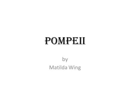 Pompeii by Matilda Wing. pompeii Pompeii is an ancient Roman city in Italy, near to mount Vesuvius. In the year 79 a.d., mount Vesuvius erupted and buried.