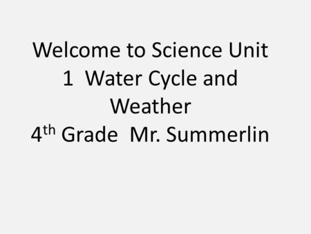 Welcome to Science Unit 1 Water Cycle and Weather 4 th Grade Mr. Summerlin.