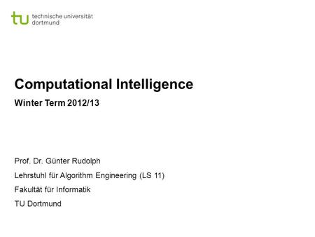 Computational Intelligence Winter Term 2012/13 Prof. Dr. Günter Rudolph Lehrstuhl für Algorithm Engineering (LS 11) Fakultät für Informatik TU Dortmund.