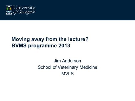 Moving away from the lecture? BVMS programme 2013 Jim Anderson School of Veterinary Medicine MVLS.
