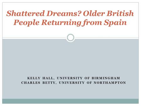 KELLY HALL, UNIVERSITY OF BIRMINGHAM CHARLES BETTY, UNIVERSITY OF NORTHAMPTON MIGRATION AND THE ECONOMIC CRISIS Shattered Dreams? Older British People.