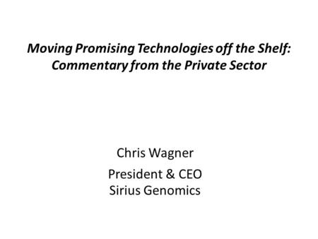 Moving Promising Technologies off the Shelf: Commentary from the Private Sector Chris Wagner President & CEO Sirius Genomics.