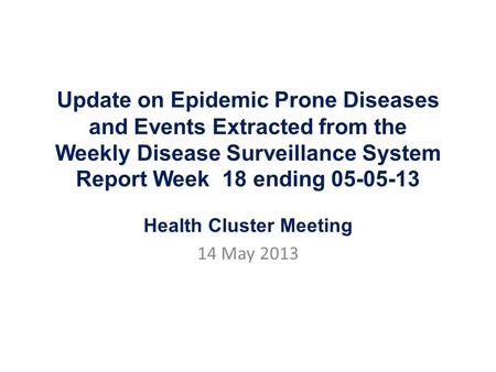 Update on Epidemic Prone Diseases and Events Extracted from the Weekly Disease Surveillance System Report Week 18 ending 05-05-13 Health Cluster Meeting.