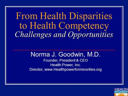 Challenges and Opportunities From Health Disparities to Health Competency Challenges and Opportunities Norma J. Goodwin, M.D. Founder, President & CEO.