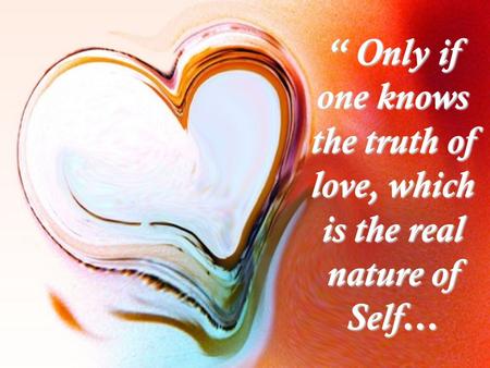 “ Only if one knows the truth of love, which is the real nature of Self…