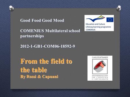Good Food Good Mood COMENIUS Multilateral school partnerships 2012-1-GB1-COM06-18592-9 From the field to the table By Rossi & Capuani.