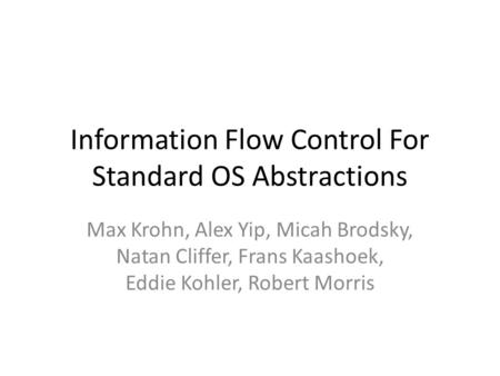 Information Flow Control For Standard OS Abstractions Max Krohn, Alex Yip, Micah Brodsky, Natan Cliffer, Frans Kaashoek, Eddie Kohler, Robert Morris.