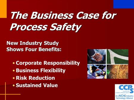 1 The Business Case for Process Safety New Industry Study Shows Four Benefits: Corporate Responsibility Business Flexibility Risk Reduction Sustained Value.