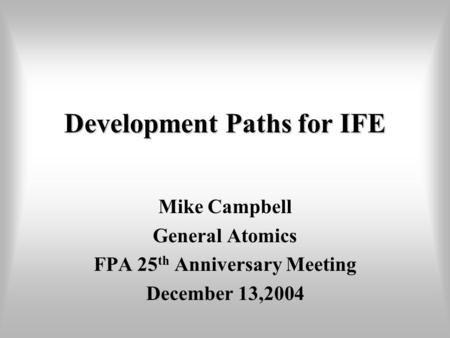 Development Paths for IFE Mike Campbell General Atomics FPA 25 th Anniversary Meeting December 13,2004.