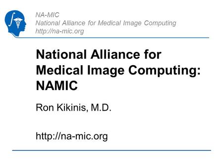 NA-MIC National Alliance for Medical Image Computing  National Alliance for Medical Image Computing: NAMIC Ron Kikinis, M.D.