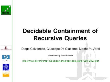 1 Decidable Containment of Recursive Queries Diego Calvanese, Giuseppe De Giacomo, Moshe Y. Vardi presented by Axel Polleres