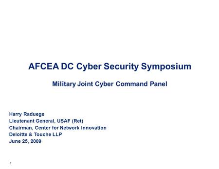 AFCEA DC Cyber Security Symposium Military Joint Cyber Command Panel Harry Raduege Lieutenant General, USAF (Ret) Chairman, Center for Network Innovation.