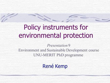 Policy instruments for environmental protection René Kemp Presentation 9 Environment and Sustainable Development course UNU-MERIT PhD programme.