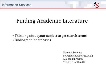 Finding Academic Literature Rowena Stewart Liaison Librarian Tel: 0131 650 5207 Thinking about your subject to get search terms.