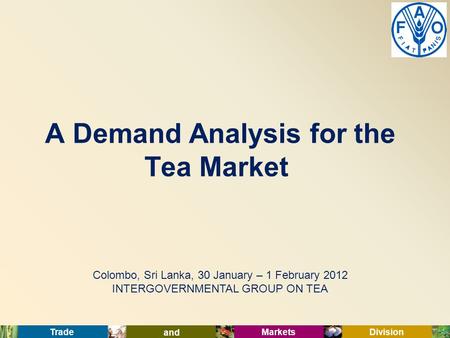 Trade and Markets Division Colombo, Sri Lanka, 30 January – 1 February 2012 INTERGOVERNMENTAL GROUP ON TEA A Demand Analysis for the Tea Market.