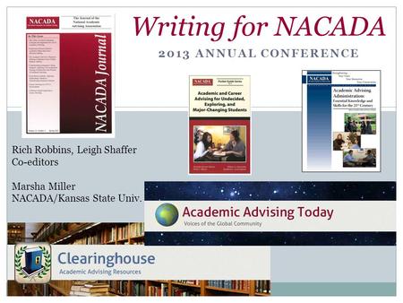 2013 ANNUAL CONFERENCE Writing for NACADA Rich Robbins, Leigh Shaffer Co-editors Marsha Miller NACADA/Kansas State Univ.