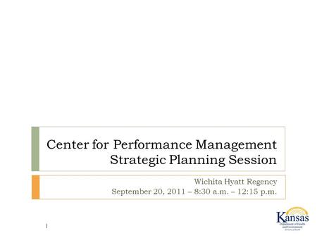 Center for Performance Management Strategic Planning Session Wichita Hyatt Regency September 20, 2011 – 8:30 a.m. – 12:15 p.m. 1.