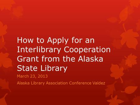 How to Apply for an Interlibrary Cooperation Grant from the Alaska State Library March 23, 2013 Alaska Library Association Conference Valdez.
