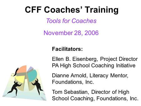 CFF Coaches’ Training Tools for Coaches November 28, 2006 Facilitators: Ellen B. Eisenberg, Project Director PA High School Coaching Initiative Dianne.