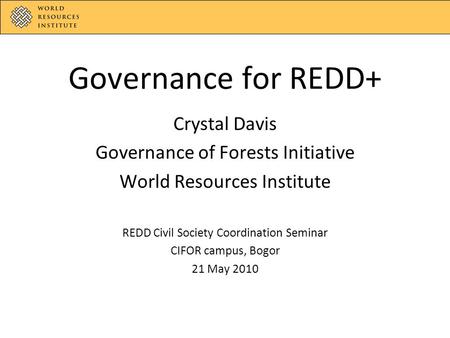 Governance for REDD+ Crystal Davis Governance of Forests Initiative World Resources Institute REDD Civil Society Coordination Seminar CIFOR campus, Bogor.